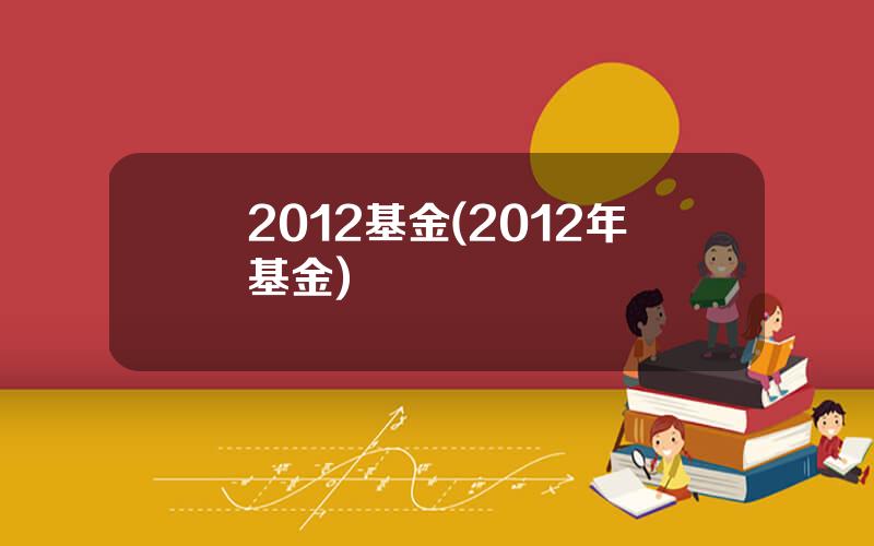 2012基金(2012年基金)