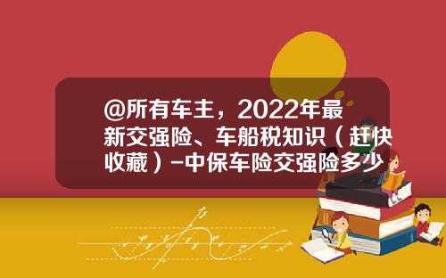 @所有车主，2022年最新交强险、车船税知识（赶快收藏）-中保车险交强险多少钱