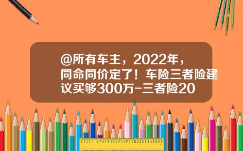 @所有车主,2022年,同命同价定了!车险三者险建议买够300万-三者险200万多少钱