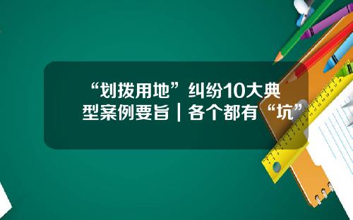 “划拨用地”纠纷10大典型案例要旨|各个都有“坑”