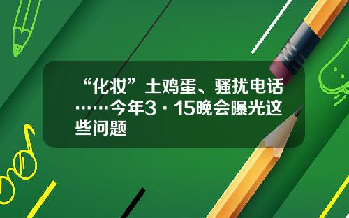 “化妆”土鸡蛋、骚扰电话……今年3·15晚会曝光这些问题
