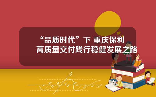 “品质时代”下 重庆保利高质量交付践行稳健发展之路