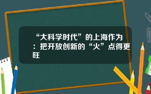 “大科学时代”的上海作为:把开放创新的“火”点得更旺