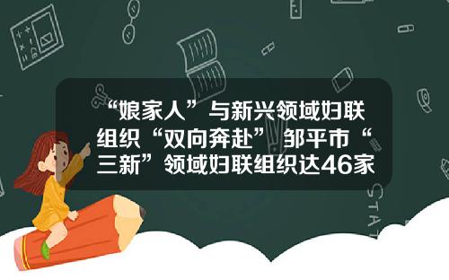 “娘家人”与新兴领域妇联组织“双向奔赴” 邹平市“三新”领域妇联组织达46家