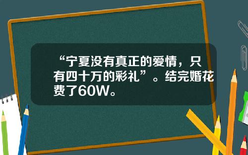 “宁夏没有真正的爱情,只有四十万的彩礼”。结完婚花费了60W。