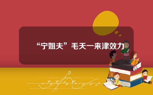 “宁姐夫”毛天一来津效力