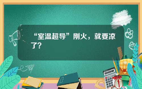 “室温超导”刚火,就要凉了?