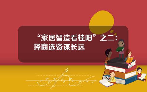 “家居智造看桂阳”之二:择商选资谋长远
