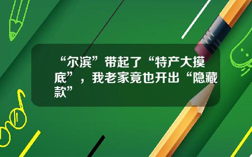 “尔滨”带起了“特产大摸底”,我老家竟也开出“隐藏款”