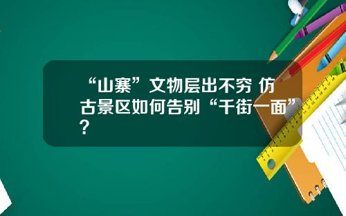 “山寨”文物层出不穷 仿古景区如何告别“千街一面”?