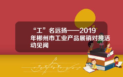 “工”名远扬——2019年郴州市工业产品展销对接活动见闻