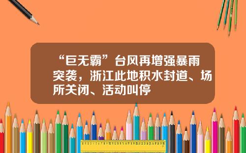 “巨无霸”台风再增强暴雨突袭,浙江此地积水封道、场所关闭、活动叫停
