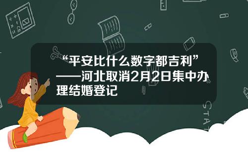 “平安比什么数字都吉利”——河北取消2月2日集中办理结婚登记