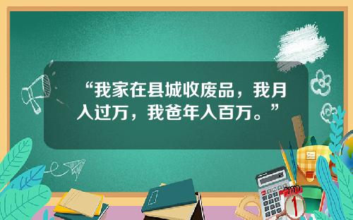 “我家在县城收废品,我月入过万,我爸年入百万。”