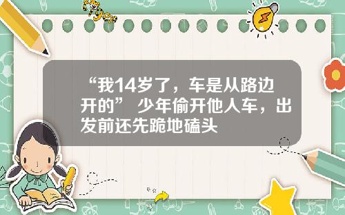 “我14岁了，车是从路边开的” 少年偷开他人车，出发前还先跪地磕头