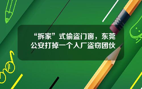 “拆家”式偷盗门窗,东莞公安打掉一个入厂盗窃团伙