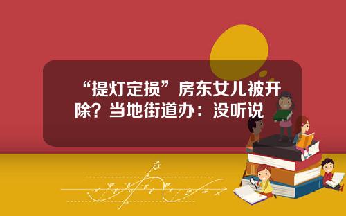 “提灯定损”房东女儿被开除?当地街道办:没听说