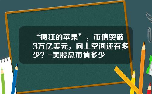 “疯狂的苹果”，市值突破3万亿美元，向上空间还有多少？-美股总市值多少