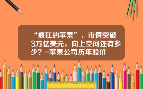 “疯狂的苹果”，市值突破3万亿美元，向上空间还有多少？-苹果公司历年股价
