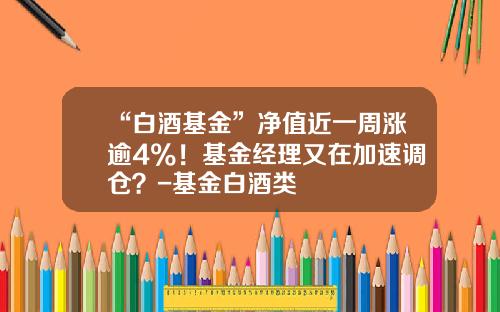 “白酒基金”净值近一周涨逾4%！基金经理又在加速调仓？-基金白酒类