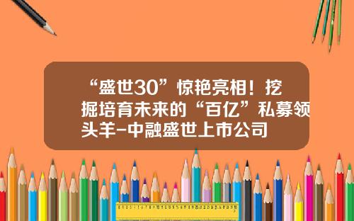 “盛世30”惊艳亮相！挖掘培育未来的“百亿”私募领头羊-中融盛世上市公司