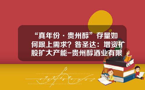 “真年份·贵州醇”存量如何跟上需求？昝圣达：增资扩股扩大产能-贵州醇酒业有限公司地址