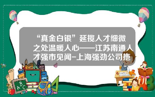 “真金白银”延揽人才细微之处温暖人心——江苏南通人才强市见闻-上海强劲公司拖欠工资