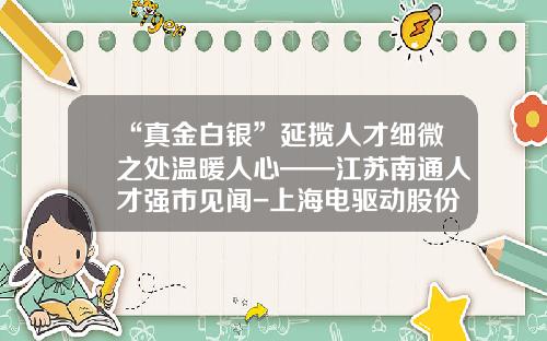 “真金白银”延揽人才细微之处温暖人心——江苏南通人才强市见闻-上海电驱动股份有限公司怎么样