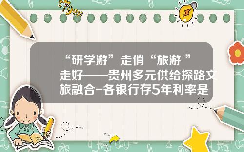 “研学游”走俏“旅游+”走好——贵州多元供给探路文旅融合-各银行存5年利率是多少2016年