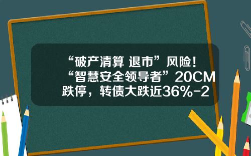 “破产清算+退市”风险！“智慧安全领导者”20CM跌停，转债大跌近36%-2000股票跌停损失多少钱