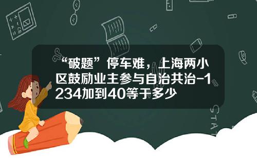 “破题”停车难，上海两小区鼓励业主参与自治共治-1234加到40等于多少
