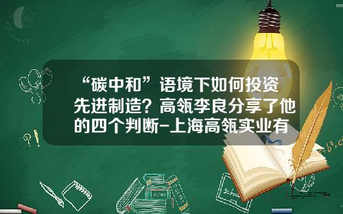 “碳中和”语境下如何投资先进制造？高瓴李良分享了他的四个判断-上海高瓴实业有限公司