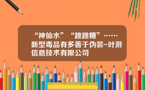 “神仙水”“跳跳糖”……新型毒品有多善于伪装-叶游信息技术有限公司