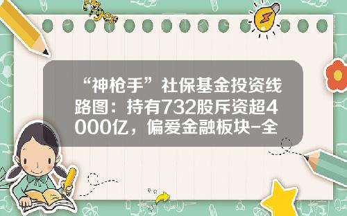 “神枪手”社保基金投资线路图：持有732股斥资超4000亿，偏爱金融板块-全国社会保障基金