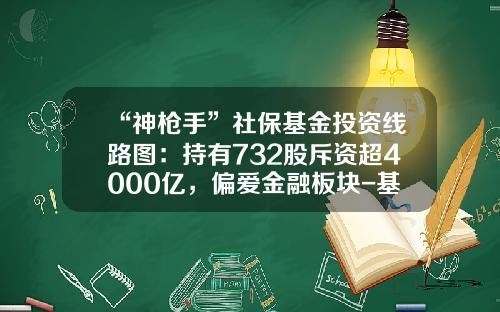 “神枪手”社保基金投资线路图：持有732股斥资超4000亿，偏爱金融板块-基金持有股票