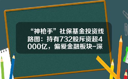 “神枪手”社保基金投资线路图：持有732股斥资超4000亿，偏爱金融板块-深圳社会保险基金