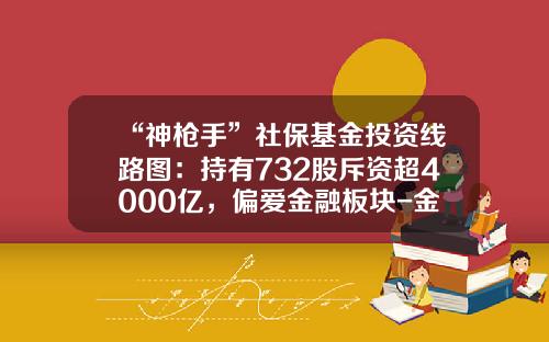 “神枪手”社保基金投资线路图：持有732股斥资超4000亿，偏爱金融板块-金融股基金