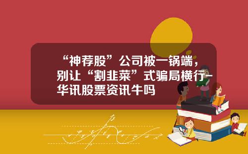 “神荐股”公司被一锅端，别让“割韭菜”式骗局横行-华讯股票资讯牛吗