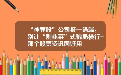“神荐股”公司被一锅端，别让“割韭菜”式骗局横行-那个股票资讯网好用