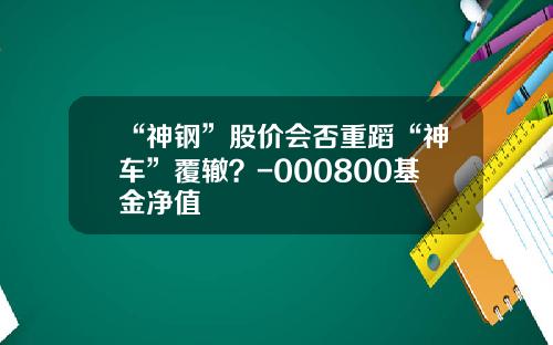 “神钢”股价会否重蹈“神车”覆辙？-000800基金净值