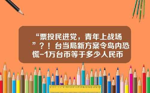 “票投民进党，青年上战场”？！台当局新方案令岛内恐慌-1万台币等于多少人民币
