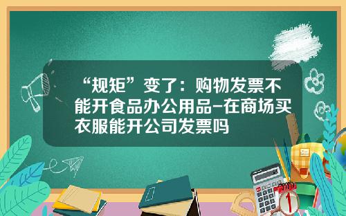 “规矩”变了：购物发票不能开食品办公用品-在商场买衣服能开公司发票吗