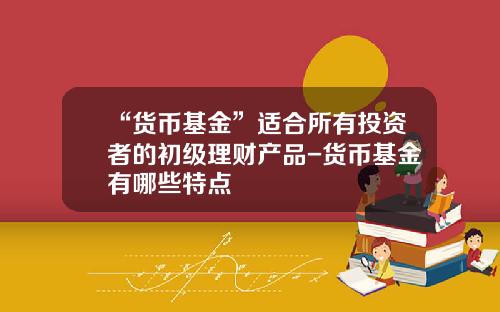 “货币基金”适合所有投资者的初级理财产品-货币基金有哪些特点