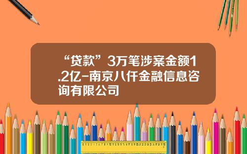“贷款”3万笔涉案金额1.2亿-南京八仟金融信息咨询有限公司