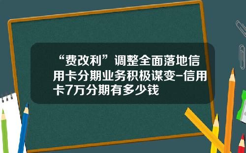 “费改利”调整全面落地信用卡分期业务积极谋变-信用卡7万分期有多少钱