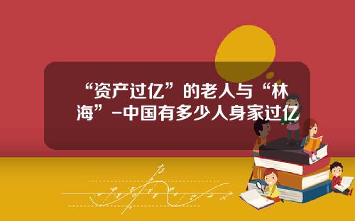 “资产过亿”的老人与“林海”-中国有多少人身家过亿