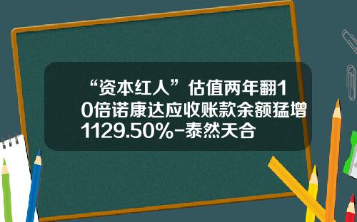 “资本红人”估值两年翻10倍诺康达应收账款余额猛增1129.50%-泰然天合基金