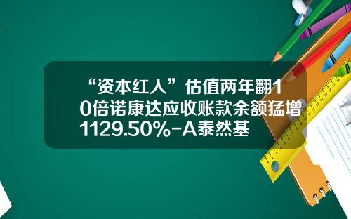 “资本红人”估值两年翻10倍诺康达应收账款余额猛增1129.50%-A泰然基金