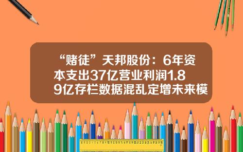 “赌徒”天邦股份：6年资本支出37亿营业利润1.89亿存栏数据混乱定增未来模糊-南京天邦生物科技公司