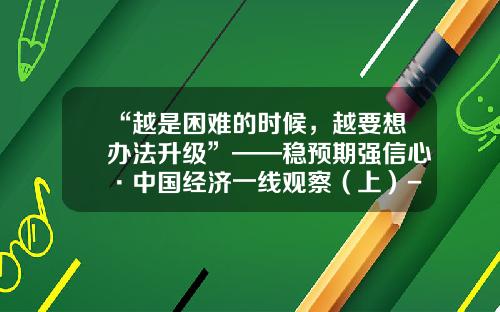 “越是困难的时候，越要想办法升级”——稳预期强信心·中国经济一线观察（上）-浙江九好实业股份有限公司